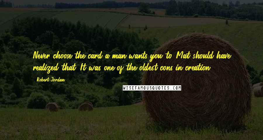 Robert Jordan Quotes: Never choose the card a man wants you to. Mat should have realized that. It was one of the oldest cons in creation.