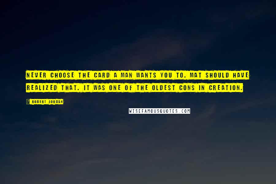 Robert Jordan Quotes: Never choose the card a man wants you to. Mat should have realized that. It was one of the oldest cons in creation.