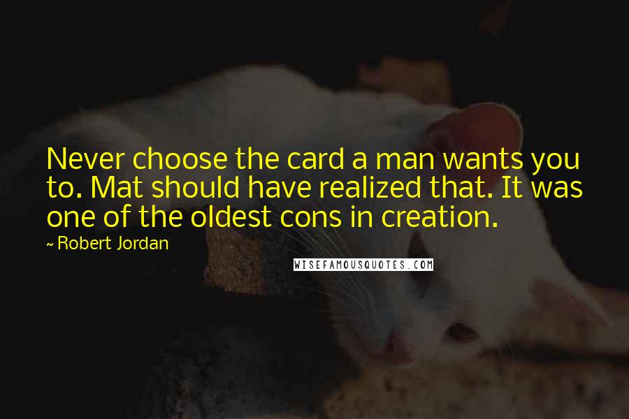 Robert Jordan Quotes: Never choose the card a man wants you to. Mat should have realized that. It was one of the oldest cons in creation.