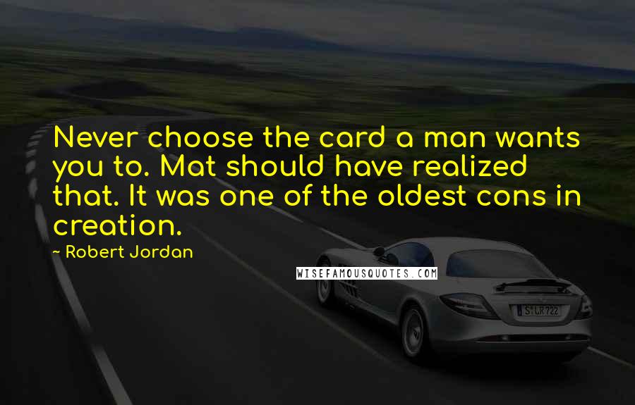 Robert Jordan Quotes: Never choose the card a man wants you to. Mat should have realized that. It was one of the oldest cons in creation.