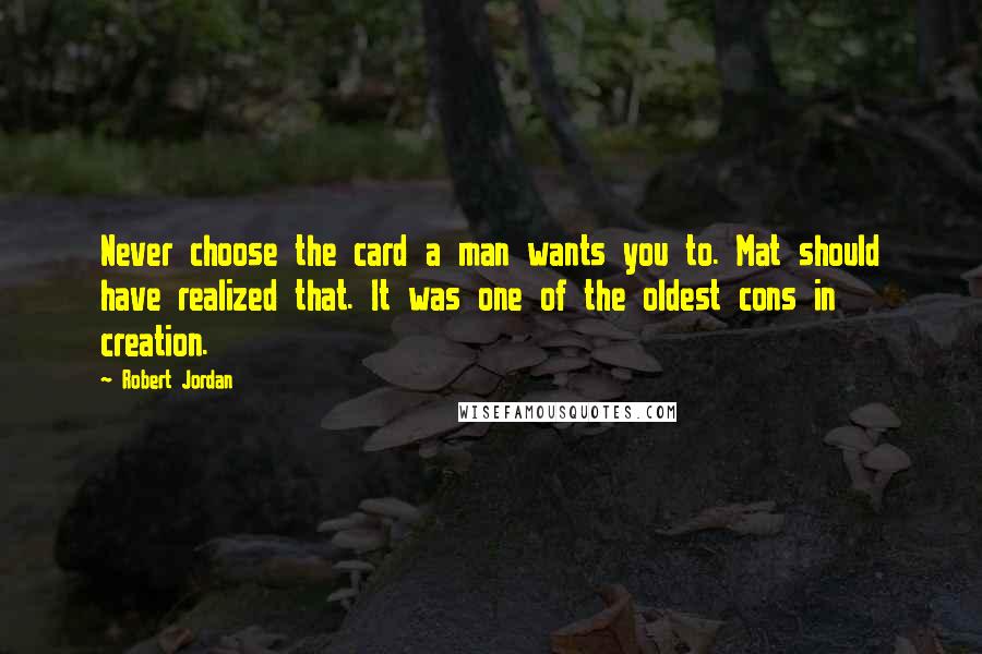 Robert Jordan Quotes: Never choose the card a man wants you to. Mat should have realized that. It was one of the oldest cons in creation.