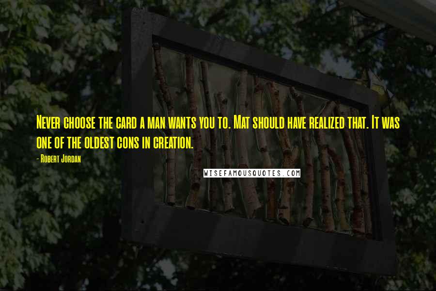 Robert Jordan Quotes: Never choose the card a man wants you to. Mat should have realized that. It was one of the oldest cons in creation.