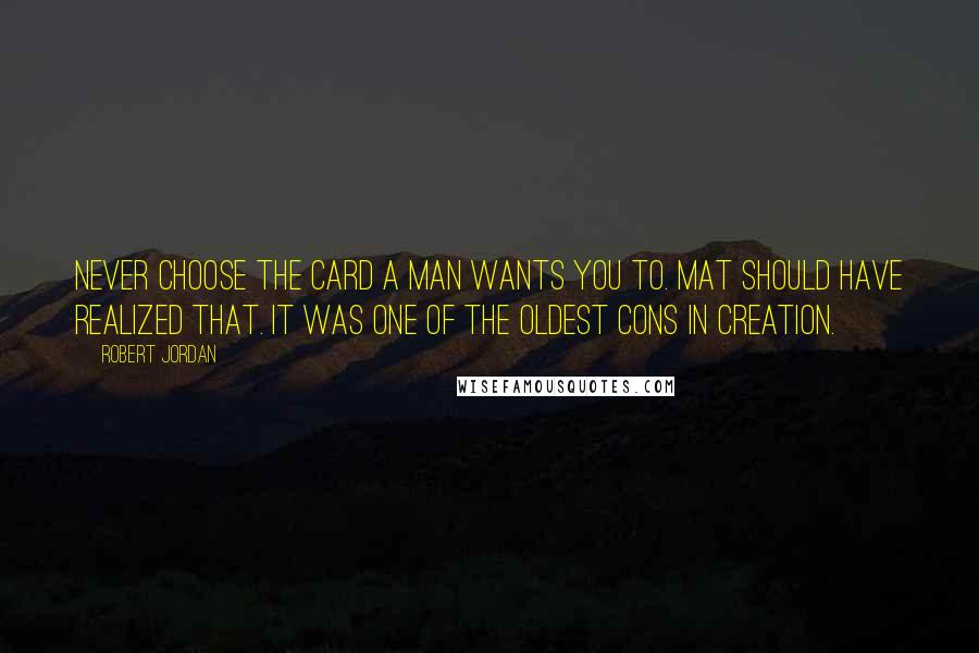 Robert Jordan Quotes: Never choose the card a man wants you to. Mat should have realized that. It was one of the oldest cons in creation.