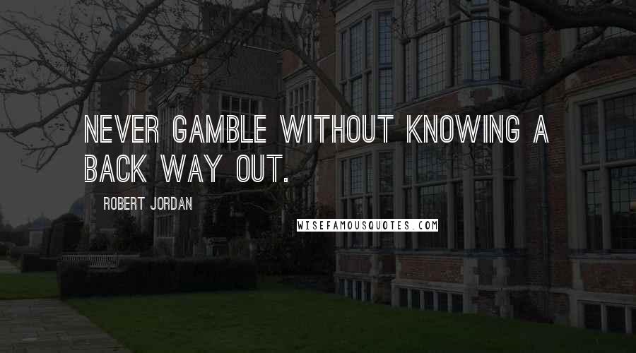 Robert Jordan Quotes: Never gamble without knowing a back way out.