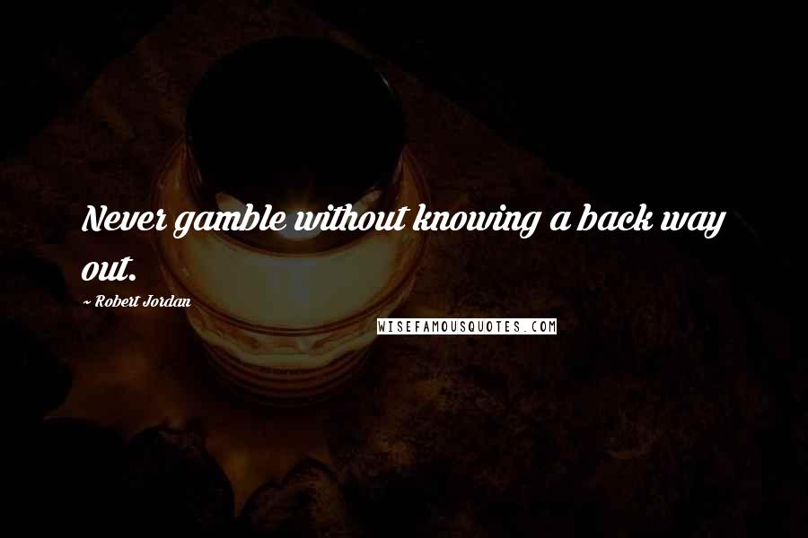 Robert Jordan Quotes: Never gamble without knowing a back way out.