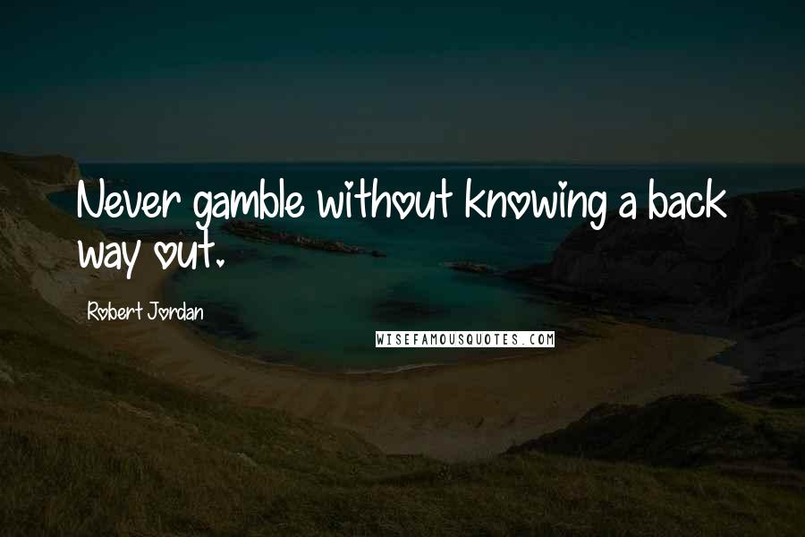 Robert Jordan Quotes: Never gamble without knowing a back way out.