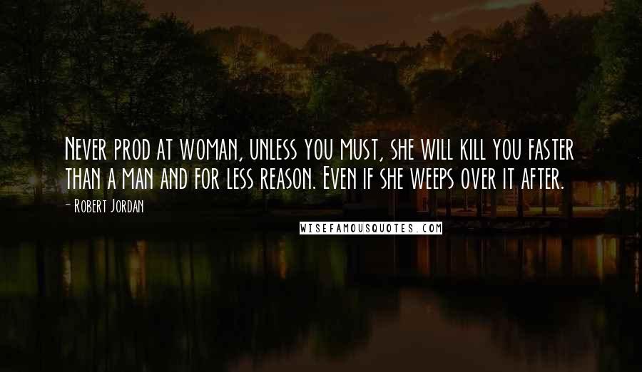 Robert Jordan Quotes: Never prod at woman, unless you must, she will kill you faster than a man and for less reason. Even if she weeps over it after.