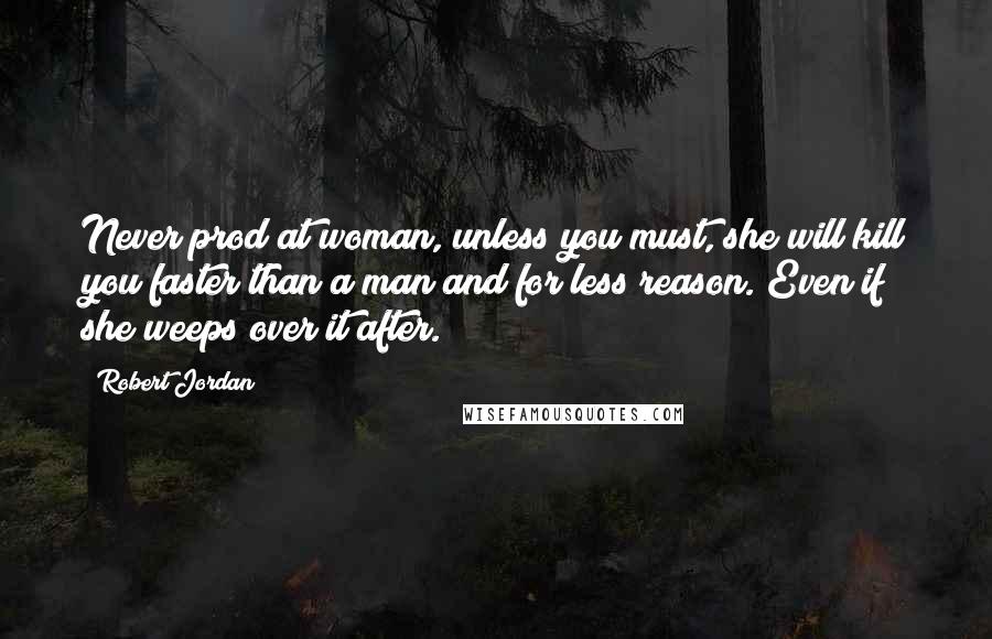 Robert Jordan Quotes: Never prod at woman, unless you must, she will kill you faster than a man and for less reason. Even if she weeps over it after.