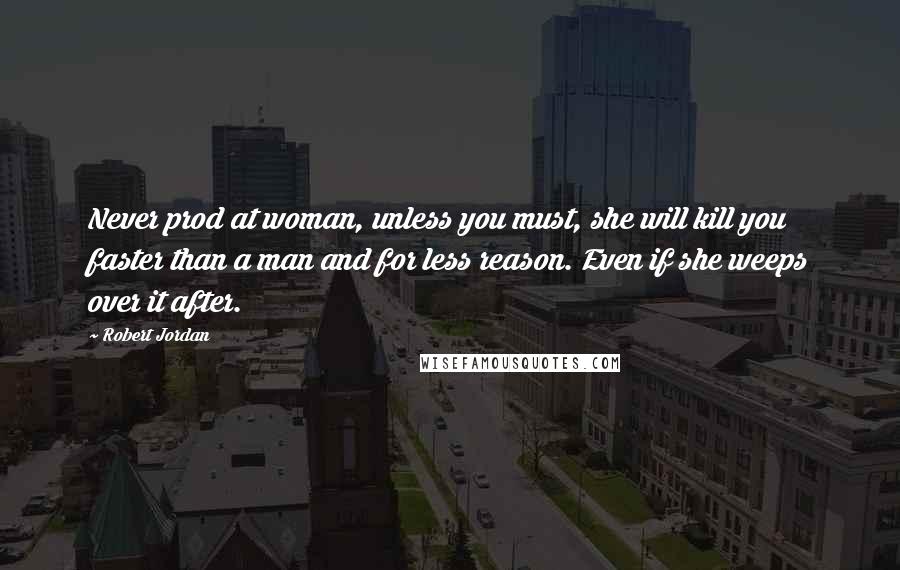 Robert Jordan Quotes: Never prod at woman, unless you must, she will kill you faster than a man and for less reason. Even if she weeps over it after.
