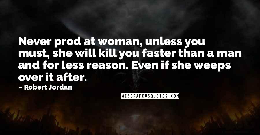 Robert Jordan Quotes: Never prod at woman, unless you must, she will kill you faster than a man and for less reason. Even if she weeps over it after.