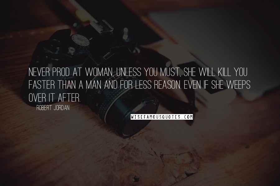 Robert Jordan Quotes: Never prod at woman, unless you must, she will kill you faster than a man and for less reason. Even if she weeps over it after.