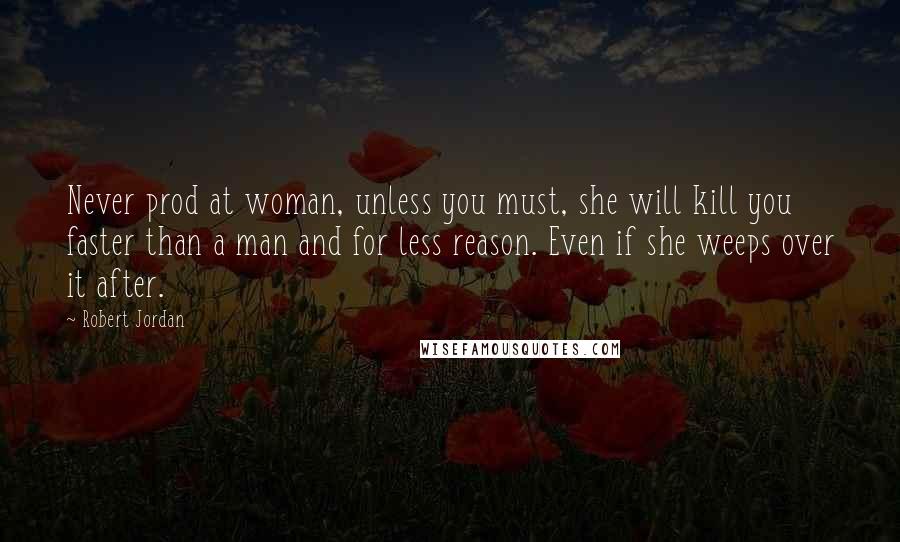Robert Jordan Quotes: Never prod at woman, unless you must, she will kill you faster than a man and for less reason. Even if she weeps over it after.