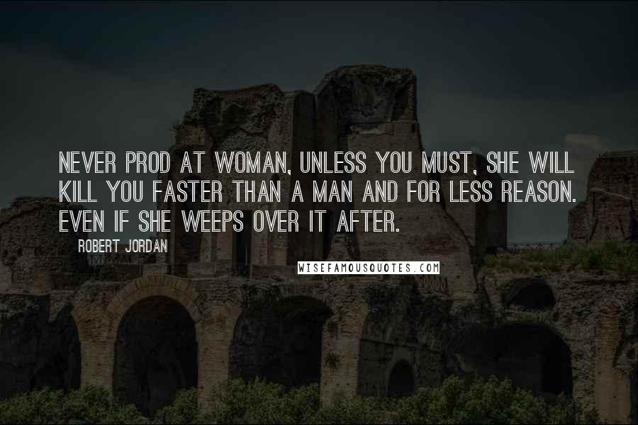 Robert Jordan Quotes: Never prod at woman, unless you must, she will kill you faster than a man and for less reason. Even if she weeps over it after.