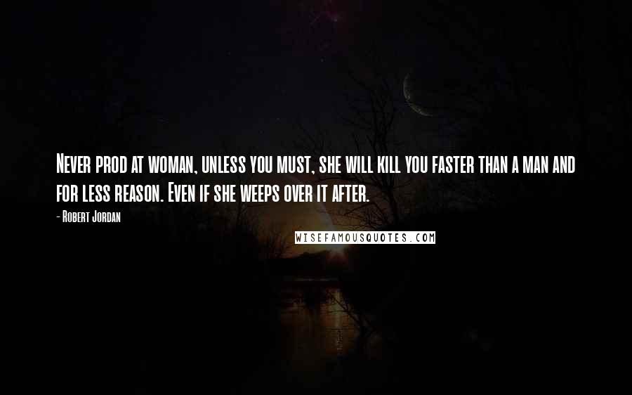 Robert Jordan Quotes: Never prod at woman, unless you must, she will kill you faster than a man and for less reason. Even if she weeps over it after.