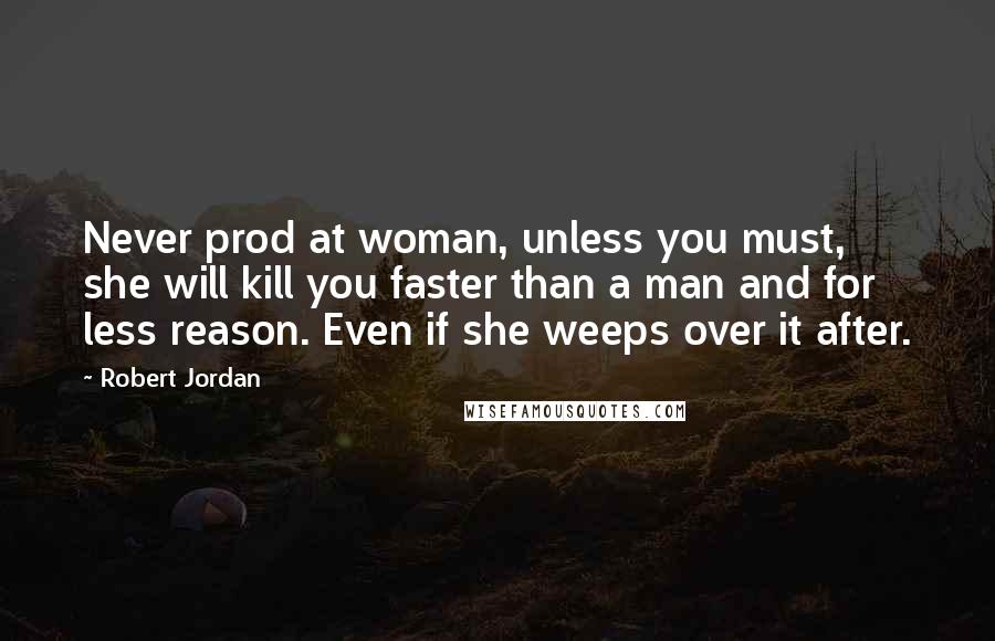 Robert Jordan Quotes: Never prod at woman, unless you must, she will kill you faster than a man and for less reason. Even if she weeps over it after.