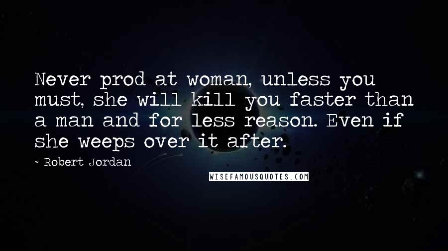 Robert Jordan Quotes: Never prod at woman, unless you must, she will kill you faster than a man and for less reason. Even if she weeps over it after.