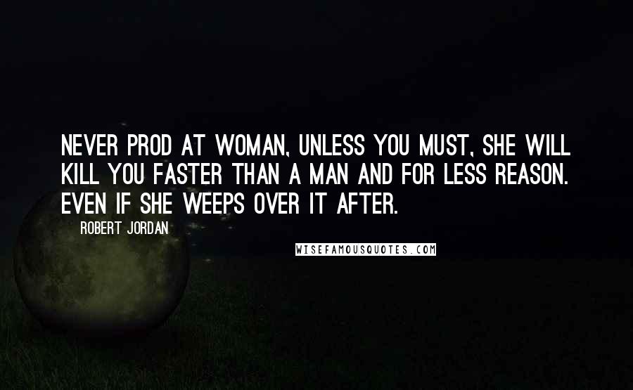 Robert Jordan Quotes: Never prod at woman, unless you must, she will kill you faster than a man and for less reason. Even if she weeps over it after.