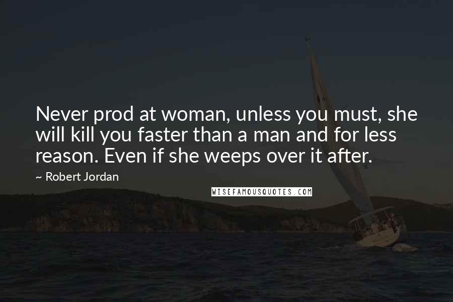 Robert Jordan Quotes: Never prod at woman, unless you must, she will kill you faster than a man and for less reason. Even if she weeps over it after.