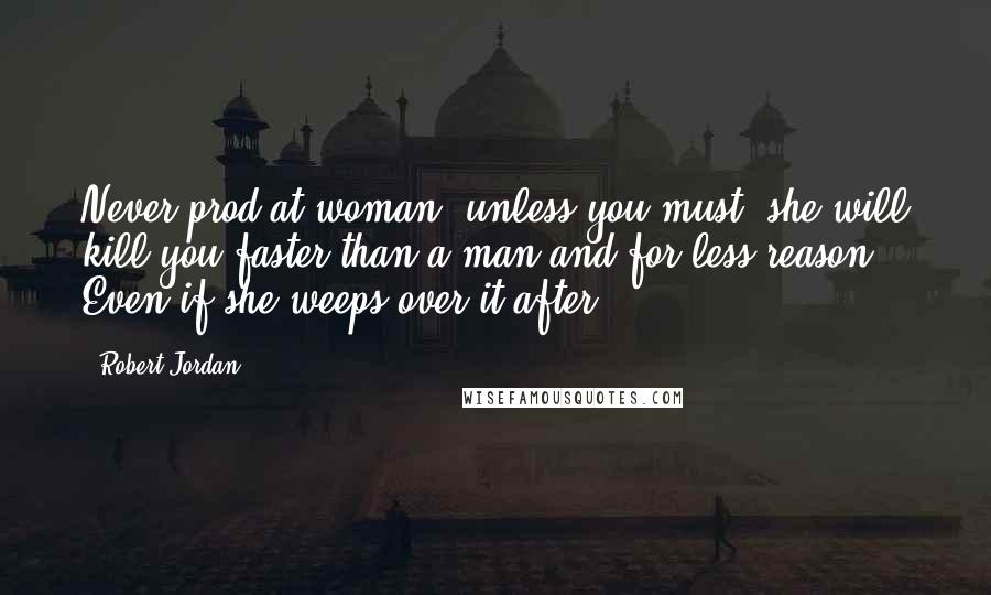 Robert Jordan Quotes: Never prod at woman, unless you must, she will kill you faster than a man and for less reason. Even if she weeps over it after.