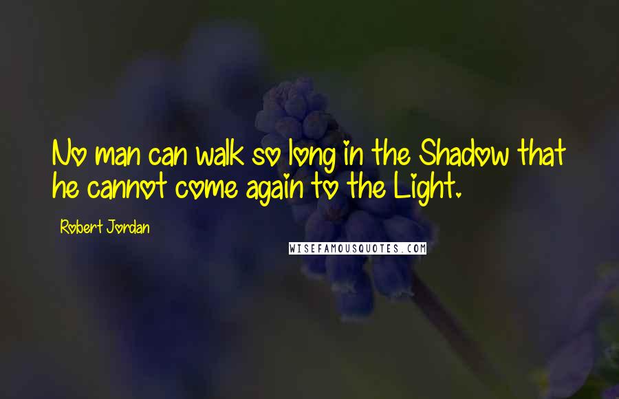 Robert Jordan Quotes: No man can walk so long in the Shadow that he cannot come again to the Light.