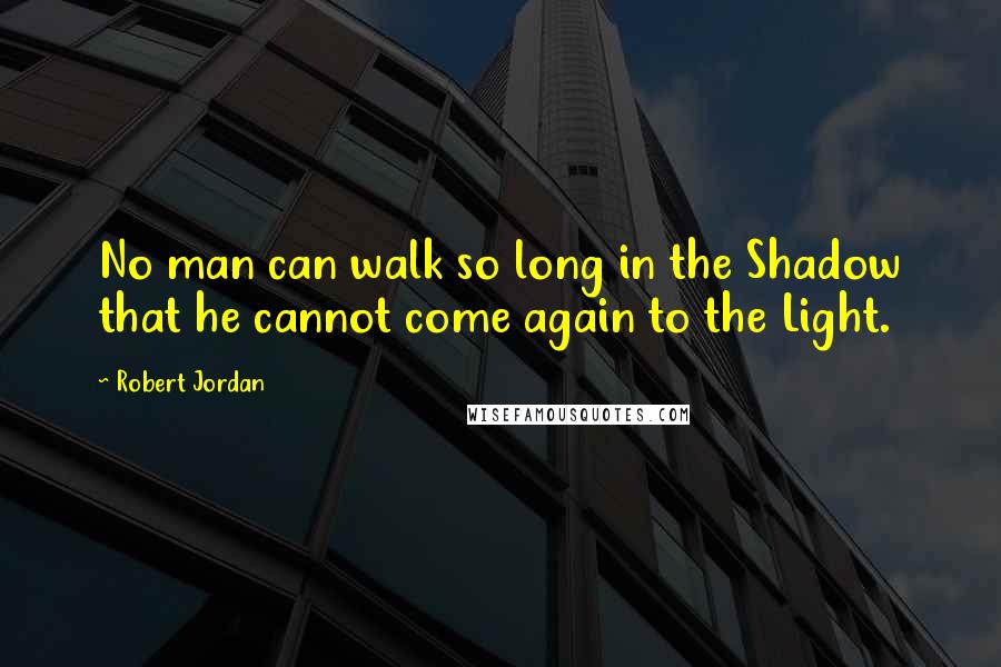 Robert Jordan Quotes: No man can walk so long in the Shadow that he cannot come again to the Light.