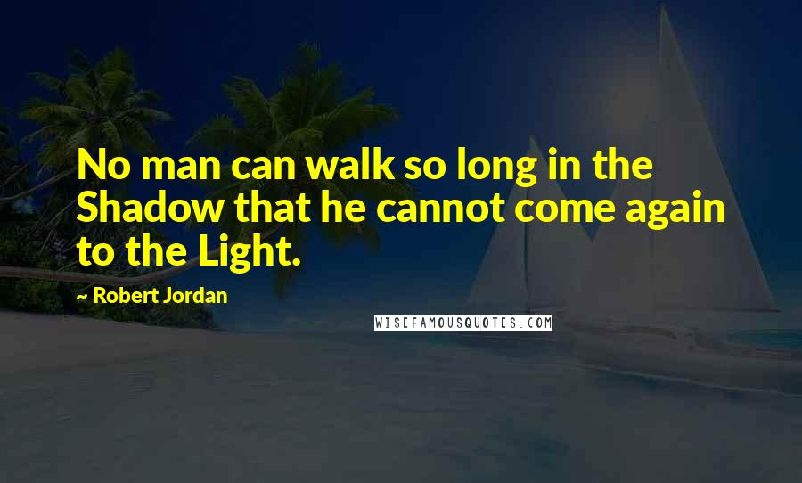 Robert Jordan Quotes: No man can walk so long in the Shadow that he cannot come again to the Light.