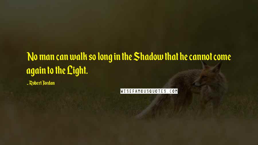 Robert Jordan Quotes: No man can walk so long in the Shadow that he cannot come again to the Light.