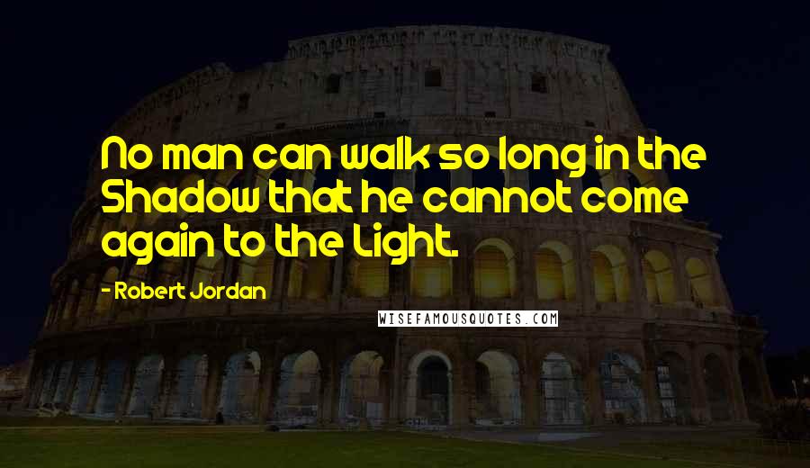 Robert Jordan Quotes: No man can walk so long in the Shadow that he cannot come again to the Light.