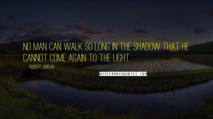 Robert Jordan Quotes: No man can walk so long in the Shadow that he cannot come again to the Light.