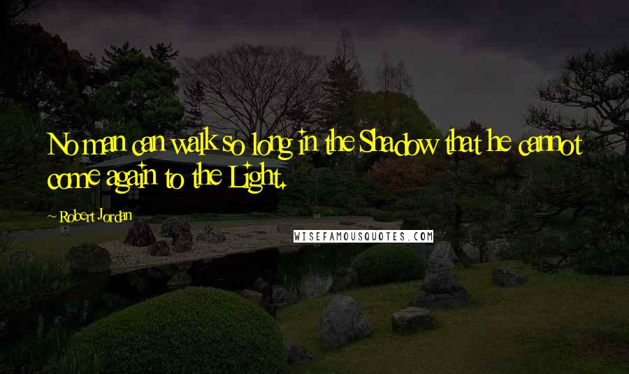 Robert Jordan Quotes: No man can walk so long in the Shadow that he cannot come again to the Light.