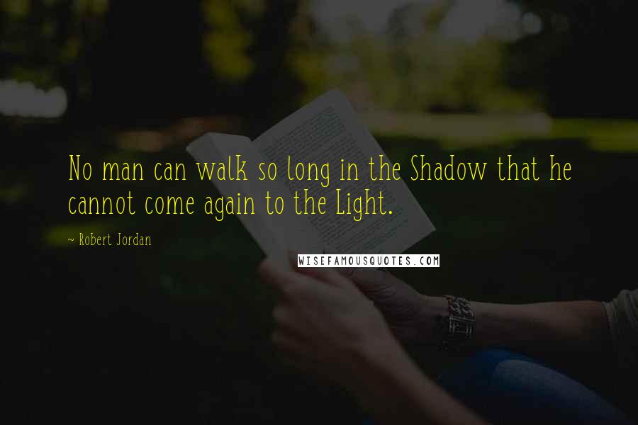 Robert Jordan Quotes: No man can walk so long in the Shadow that he cannot come again to the Light.