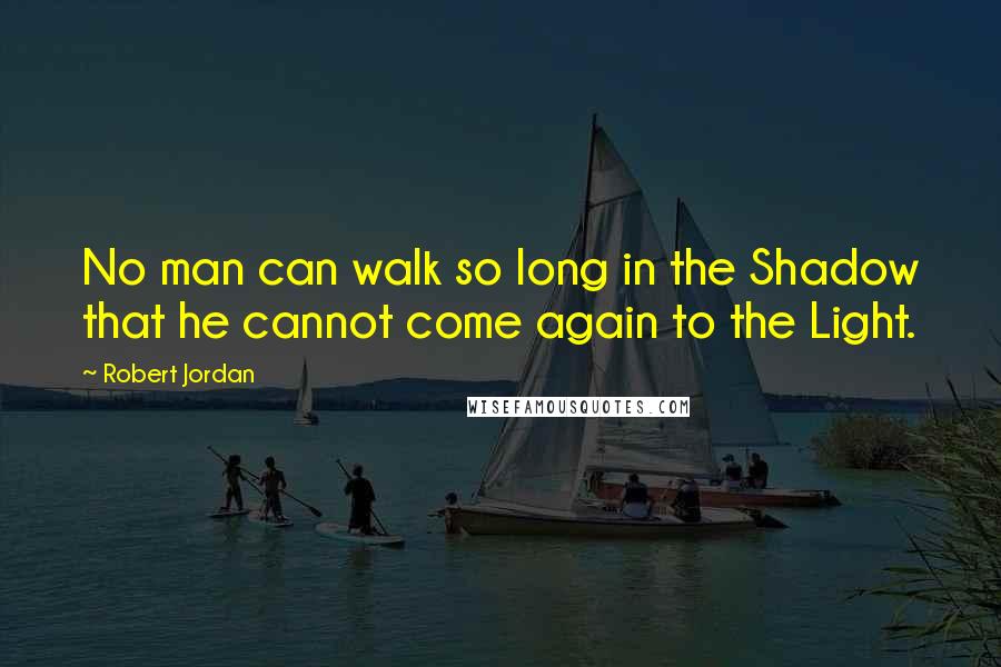 Robert Jordan Quotes: No man can walk so long in the Shadow that he cannot come again to the Light.