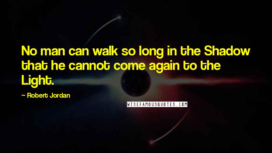 Robert Jordan Quotes: No man can walk so long in the Shadow that he cannot come again to the Light.