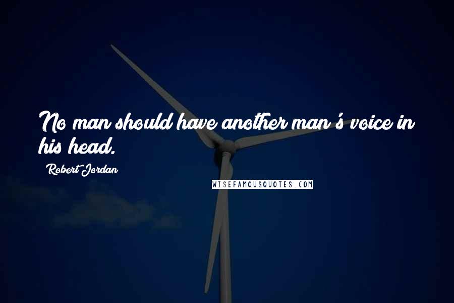 Robert Jordan Quotes: No man should have another man's voice in his head.
