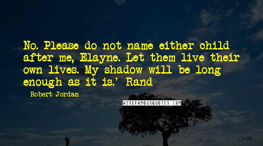Robert Jordan Quotes: No. Please do not name either child after me, Elayne. Let them live their own lives. My shadow will be long enough as it is.'-Rand