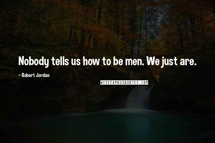 Robert Jordan Quotes: Nobody tells us how to be men. We just are.