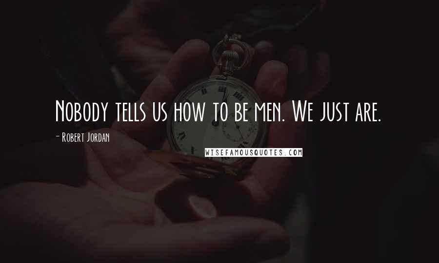 Robert Jordan Quotes: Nobody tells us how to be men. We just are.