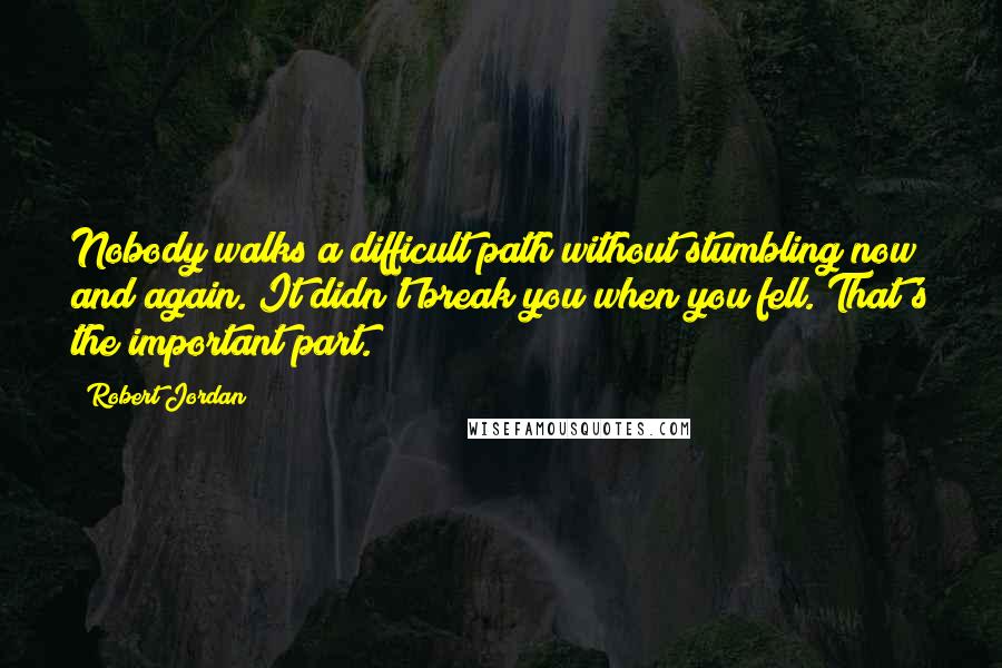 Robert Jordan Quotes: Nobody walks a difficult path without stumbling now and again. It didn't break you when you fell. That's the important part.