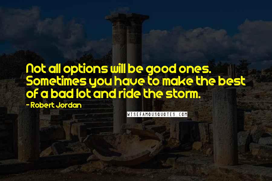 Robert Jordan Quotes: Not all options will be good ones. Sometimes you have to make the best of a bad lot and ride the storm.