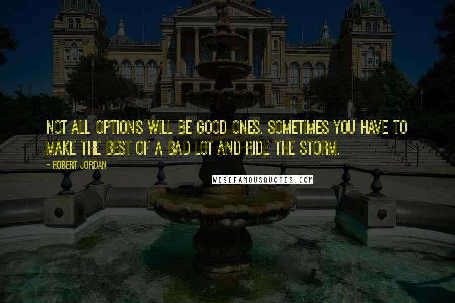 Robert Jordan Quotes: Not all options will be good ones. Sometimes you have to make the best of a bad lot and ride the storm.