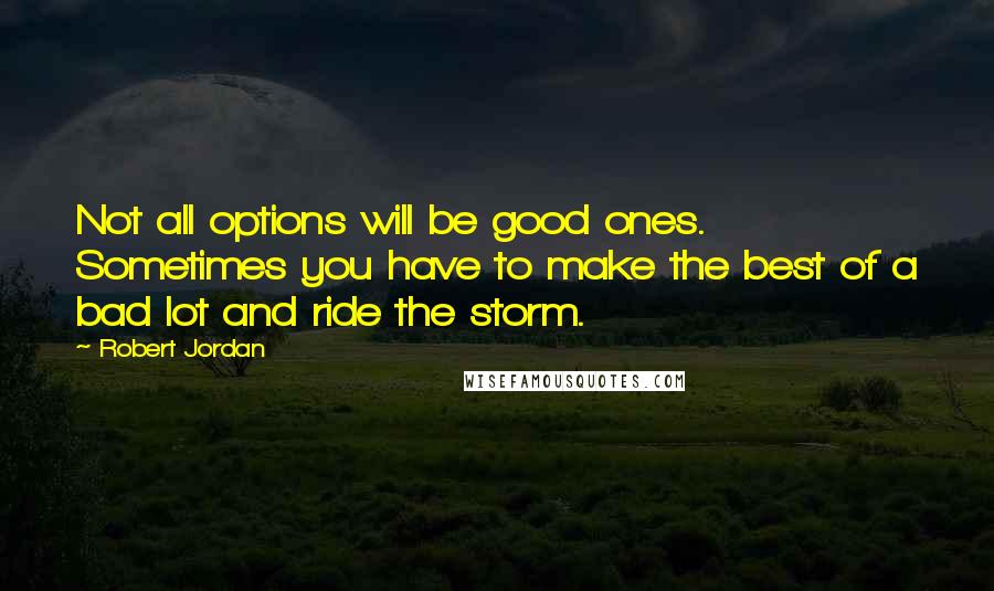 Robert Jordan Quotes: Not all options will be good ones. Sometimes you have to make the best of a bad lot and ride the storm.