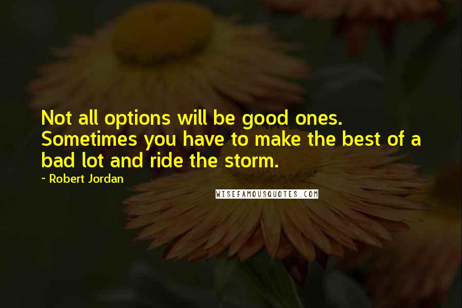 Robert Jordan Quotes: Not all options will be good ones. Sometimes you have to make the best of a bad lot and ride the storm.