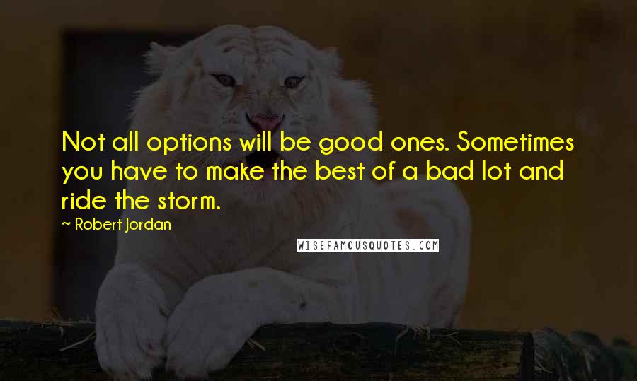 Robert Jordan Quotes: Not all options will be good ones. Sometimes you have to make the best of a bad lot and ride the storm.