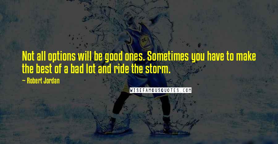 Robert Jordan Quotes: Not all options will be good ones. Sometimes you have to make the best of a bad lot and ride the storm.