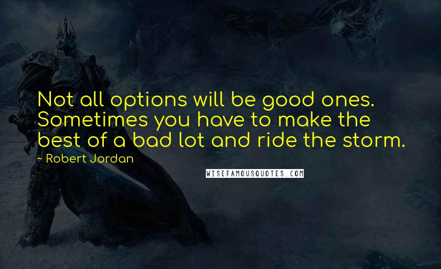 Robert Jordan Quotes: Not all options will be good ones. Sometimes you have to make the best of a bad lot and ride the storm.