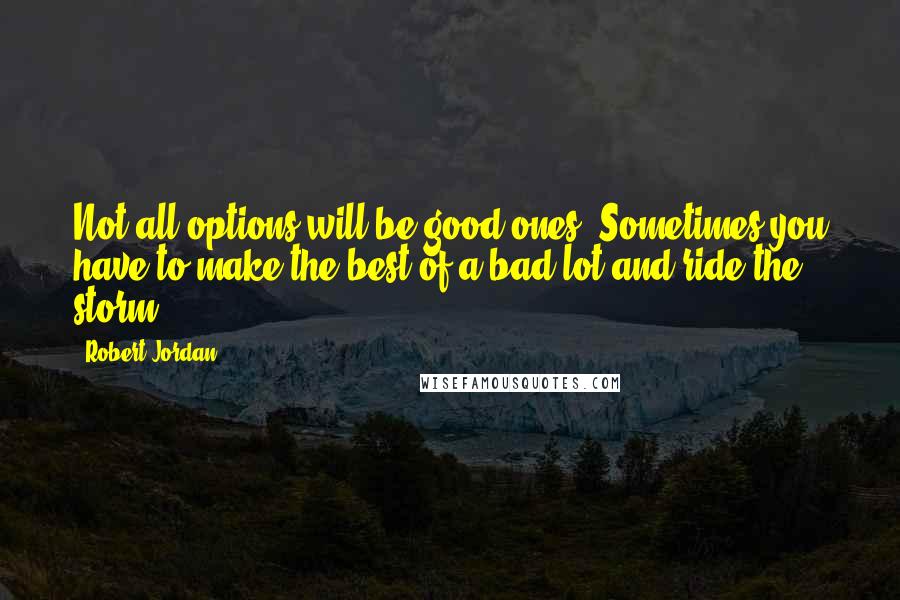 Robert Jordan Quotes: Not all options will be good ones. Sometimes you have to make the best of a bad lot and ride the storm.