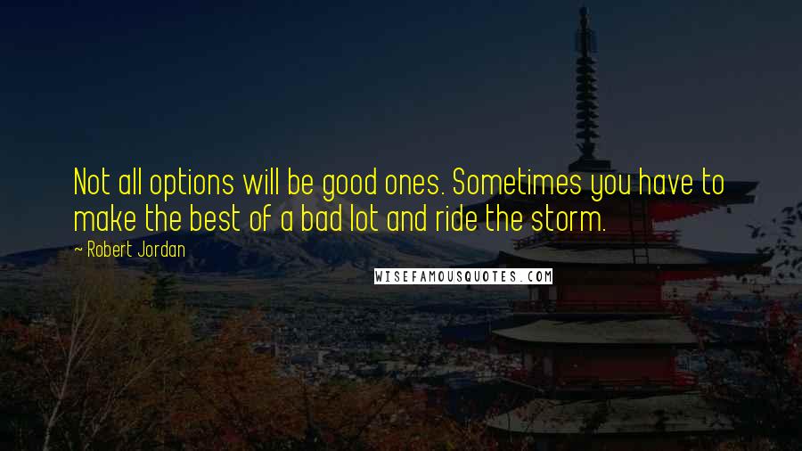 Robert Jordan Quotes: Not all options will be good ones. Sometimes you have to make the best of a bad lot and ride the storm.