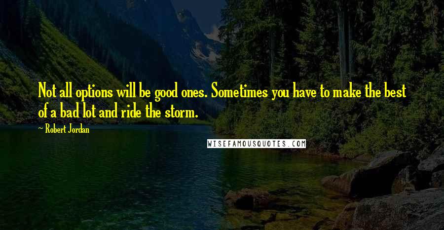 Robert Jordan Quotes: Not all options will be good ones. Sometimes you have to make the best of a bad lot and ride the storm.