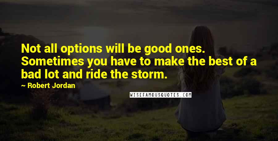 Robert Jordan Quotes: Not all options will be good ones. Sometimes you have to make the best of a bad lot and ride the storm.