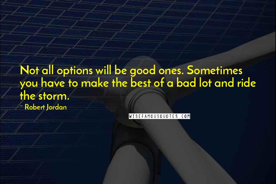 Robert Jordan Quotes: Not all options will be good ones. Sometimes you have to make the best of a bad lot and ride the storm.